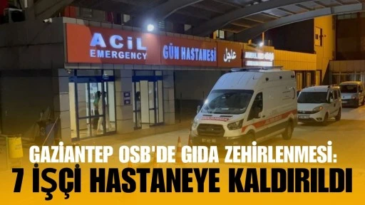 Gaziantep OSB'de Gıda Zehirlenmesi: 7 iş&ccedil;i Hastaneye Kaldırıldı 