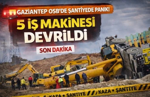 GAZİANTEP OSB&rsquo;DE ŞANTİYEDE KORKUTAN OLAY! 5 İŞ MAKİNESİ DEVRİLDİ
