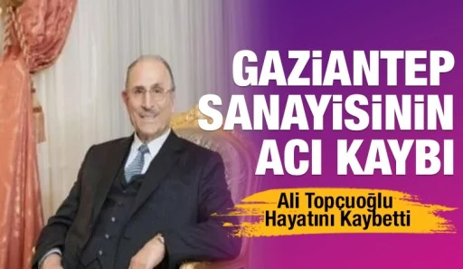 Gaziantep Sanayisinin Acı Kaybı: Ali Top&ccedil;uoğlu Hayatını Kaybetti