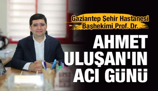 Gaziantep Şehir Hastanesi Başhekimi Prof. Dr. Ahmet Uluşan’ın Acı Günü