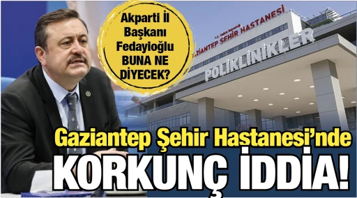 Gaziantep Şehir Hastanesi’nde korkunç iddia… Akparti İl Başkanı Fedaioğlu BUNA NE DİYECEK?