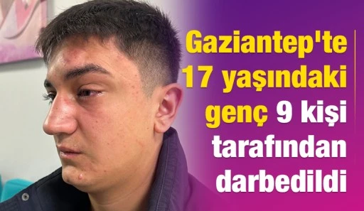 Gaziantep'te 17 yaşındaki genç 9 kişi tarafından darbedildi