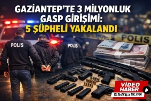 Gaziantep&rsquo;te 3 Milyonluk Gasp Girişimi: 5 Ş&uuml;pheli Yakalandı