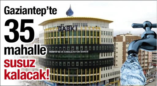 Gaziantep'te 35 mahalle susuz kalacak! 