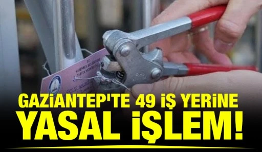 Gaziantep&rsquo;te 49 İş Yerine Yasal İşlem!