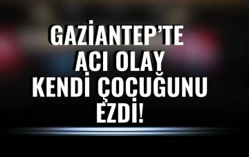 Gaziantep'te acı olay: Kendi çocuğunu ezdi