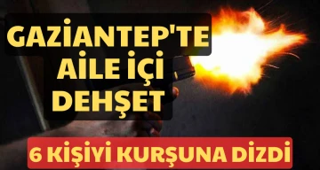 Gaziantep'te aile içi dehşet 