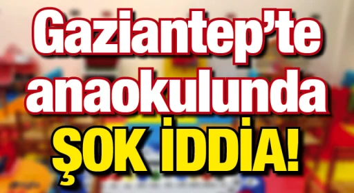 Gaziantep’te anaokulunda ŞOK iddia!