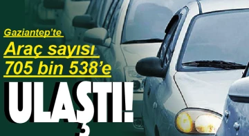 Gaziantep’te Araç sayısı 705 bin 538’e ulaştı!