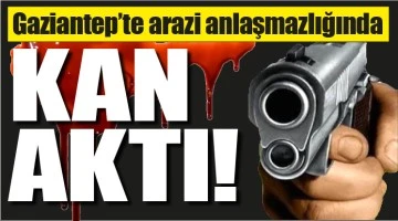 Gaziantep’te arazi anlaşmazlığında kan aktı!