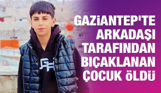 Gaziantep&rsquo;te arkadaşı tarafından bı&ccedil;aklanan &ccedil;ocuk &ouml;ld&uuml;