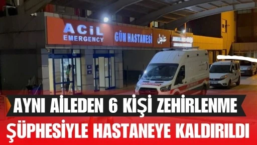 Gaziantep&rsquo;te aynı aileden 6 kişi zehirlenme ş&uuml;phesiyle hastaneye kaldırıldı