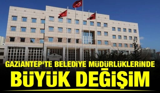Gaziantep&rsquo;te Belediye M&uuml;d&uuml;rl&uuml;klerinde B&uuml;y&uuml;k Değişim