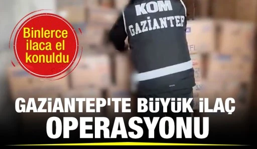 Gaziantep’te Büyük İlaç Operasyonu: Binlerce ilaca el konuldu