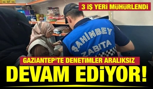 Gaziantep’te denetimler aralıksız devam ediyor! 3 iş yeri mühürlendi