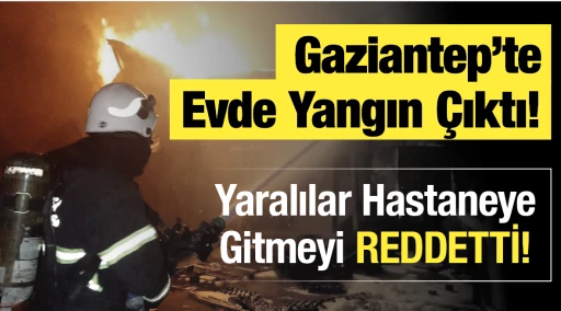Gaziantep'te Evde Yangın Çıktı! Yaralılar Hastaneye Gitmeyi REDDETTİ!