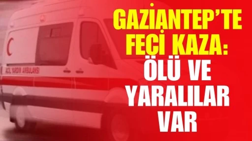 Gaziantep&rsquo;te feci kaza: &Ouml;l&uuml; ve yaralılar var 