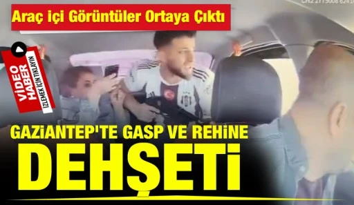 Gaziantep’te Gasp ve Rehine Dehşeti: Araç İçi Görüntüler Ortaya Çıktı