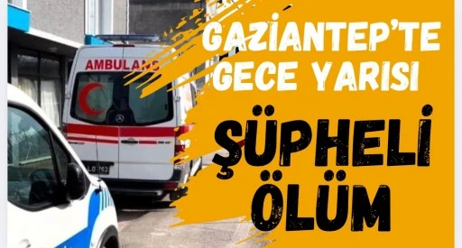 Gaziantep&rsquo;te Gece Yarısı Ş&uuml;pheli &Ouml;l&uuml;m 