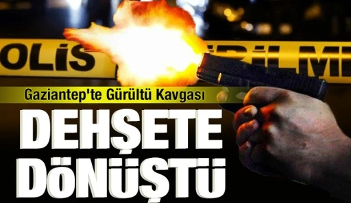 Gaziantep&rsquo;te G&uuml;r&uuml;lt&uuml; Kavgası Dehşete D&ouml;n&uuml;şt&uuml;