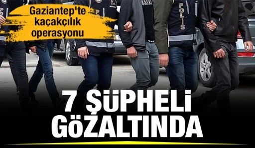 Gaziantep'te kaçakçılık operasyonu: 7 şüpheli gözaltında