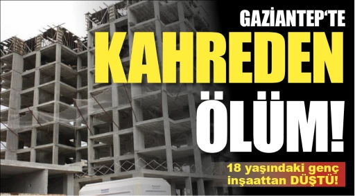 GAZİANTEP‘TE KAHREDEN ÖLÜM! 18 yaşındaki genç  inşaattan DÜŞTÜ!