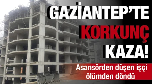 GAZİANTEP’TE KORKUNÇ KAZA! Asansörden düşen işçi ölümden döndü