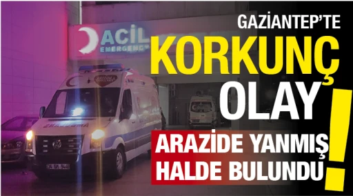 GAZİANTEP'TE KORKUNÇ OLAY! Arazide yanmış halde bulundu!