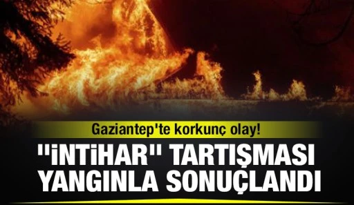 Gaziantep'te korkunç olay! &quot;İntihar&quot; Tartışması Yangınla Sonuçlandı
