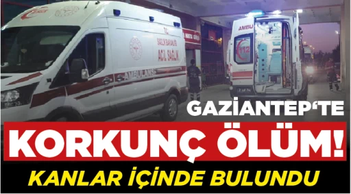GAZİANTEP‘TE KORKUNÇ ÖLÜM! KANLAR İÇİNDE BULUNDU!