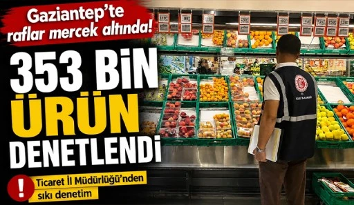 Gaziantep&rsquo;te raflar mercek altında! 353 bin &uuml;r&uuml;n denetlendi