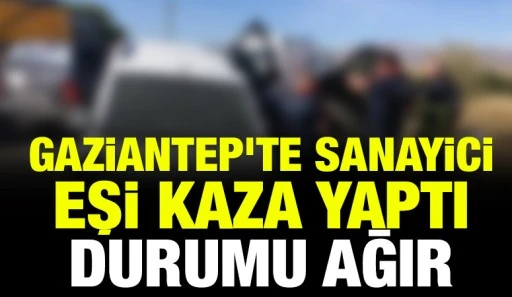Gaziantep&rsquo;te Sanayici Eşi Kaza Yaptı: Durumu Ağır
