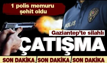 Gaziantep’te silahlı çatışma: 1 polis memuru şehit oldu