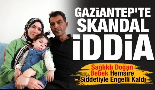 Gaziantep&rsquo;te Skandal İddia: Sağlıklı Doğan Bebek Hemşire Şiddetiyle Engelli Kaldı