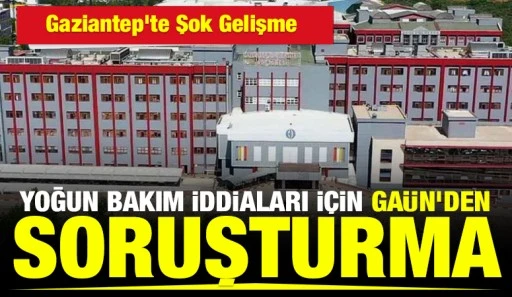 Gaziantep&rsquo;te Şok Gelişme: Yoğun Bakım İddiaları İ&ccedil;in GA&Uuml;N&rsquo;den Soruşturma