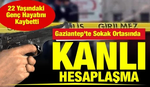 Gaziantep'te Sokak Ortasında Kanlı Hesaplaşma: 22 Yaşındaki Gen&ccedil; Hayatını Kaybetti