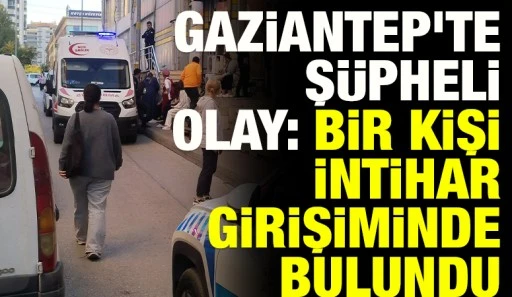 Gaziantep&rsquo;te Ş&uuml;pheli Olay: Bir Kişi İntihar Girişiminde Bulundu