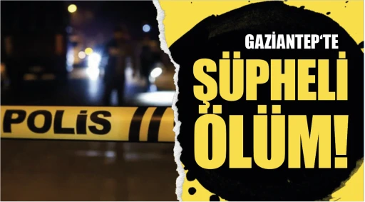 GAZİANTEP‘TE ŞÜPHELİ ÖLÜM!