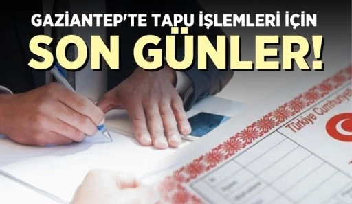 GAZİANTEP'TE TAPU İŞLEMLERİ İÇİN SON GÜNLER!