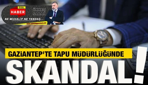GAZİANTEP’TE TAPU MÜDÜRLÜĞÜNDE SKANDAL!
