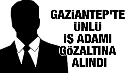 Gaziantep&rsquo;te &Uuml;nl&uuml; İş adamı G&ouml;zaltına Alındı