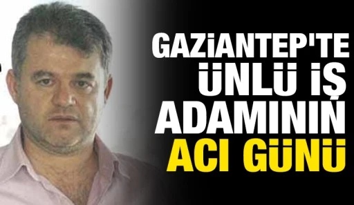 Gaziantep’te Ünlü iş adamının acı günü