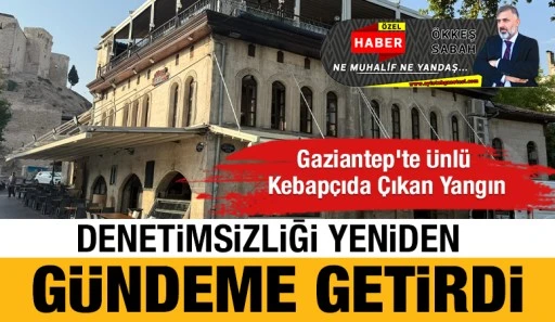 Gaziantep’te Ünlü Kebapçıda Çıkan Yangın Denetimsizliği Yeniden Gündeme getirdi