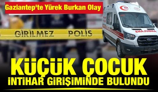 Gaziantep&rsquo;te Y&uuml;rek Burkan Olay: K&uuml;&ccedil;&uuml;k &Ccedil;ocuk İntihar Girişiminde Bulundu