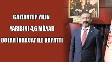 GAZİANTEP YILIN YARISINI 4,6 MİLYAR DOLAR İHRACAT İLE KAPATTI