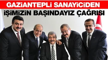 GAZİANTEPLİ SANAYİCİDEN ‘İŞİMİZİN BAŞINDAYIZ’ ÇAĞRISI