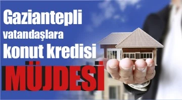 Gaziantepli vatandaşlara konut kredisi müjdesi!