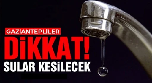 Gaziantepliler dikkat!  Sular Kesilecek