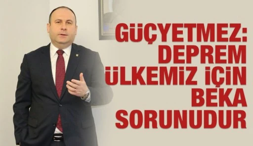 G&uuml;&ccedil;yetmez: Deprem &uuml;lkemiz i&ccedil;in beka sorunudur