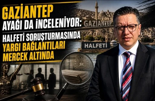 GAZİANTEP AYAĞI DA İNCELENİYOR: HALFETİ SORUŞTURMASINDA YARGI BAĞLANTILARI MERCEK ALTINDA